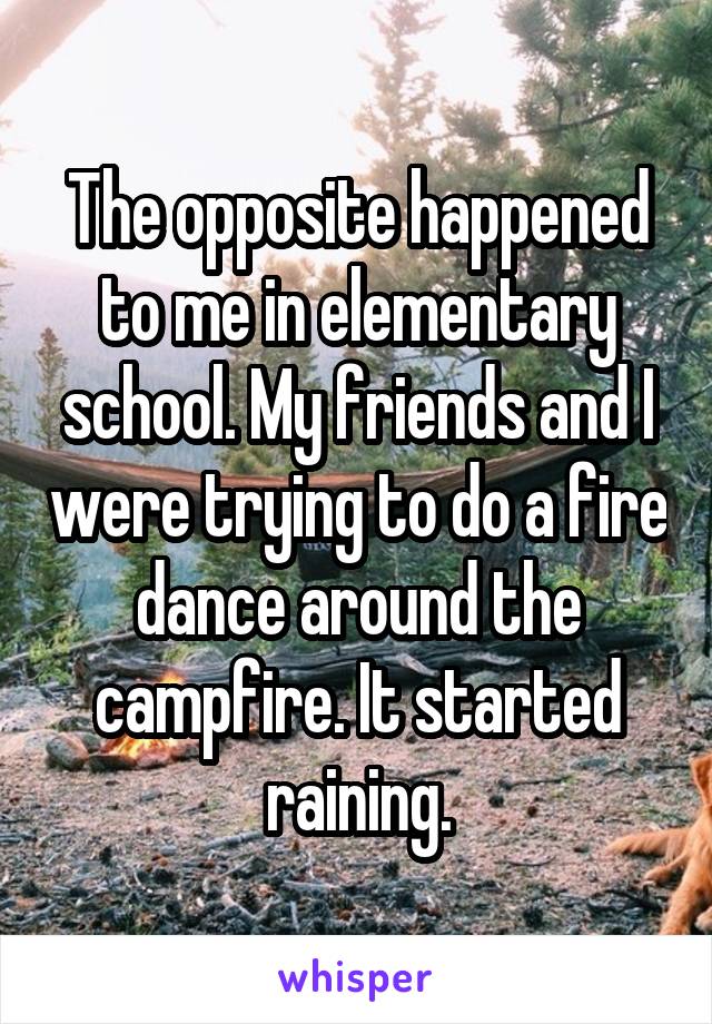 The opposite happened to me in elementary school. My friends and I were trying to do a fire dance around the campfire. It started raining.