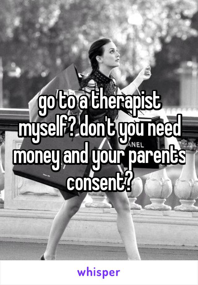 go to a therapist myself? don't you need money and your parents consent?