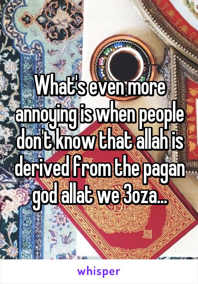 What's even more annoying is when people don't know that allah is derived from the pagan god allat we 3oza...