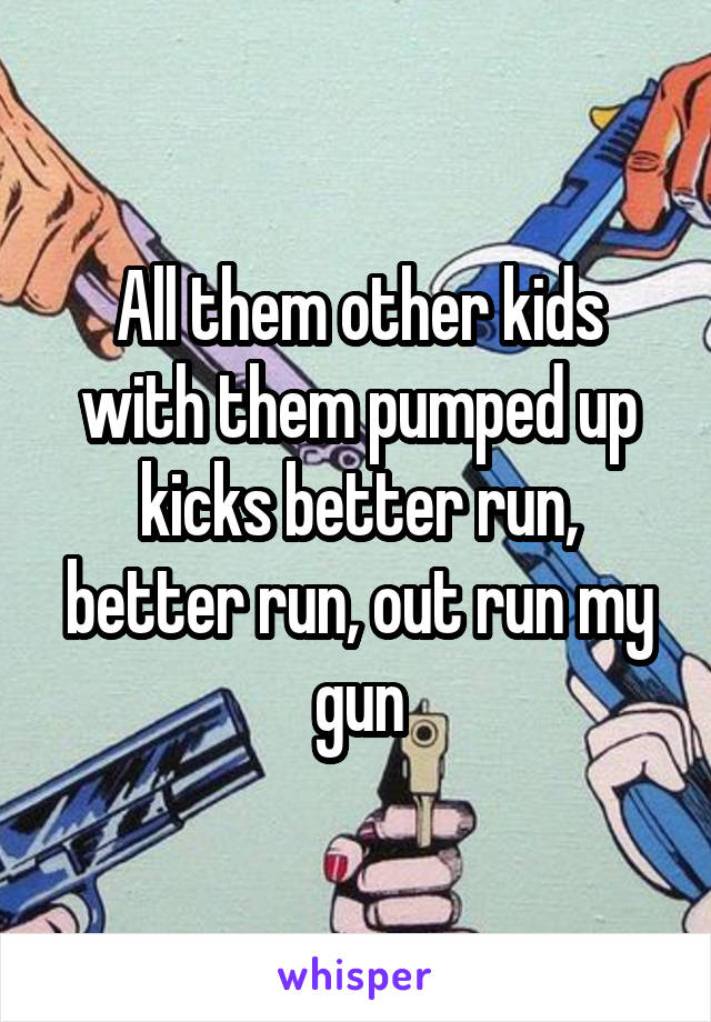 All them other kids with them pumped up kicks better run, better run, out run my gun