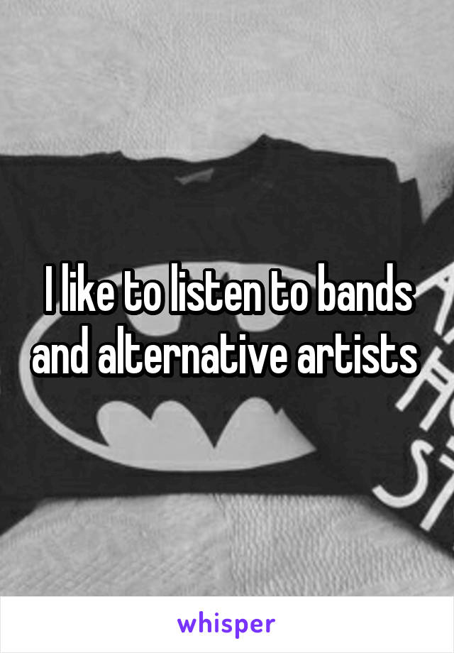 I like to listen to bands and alternative artists 