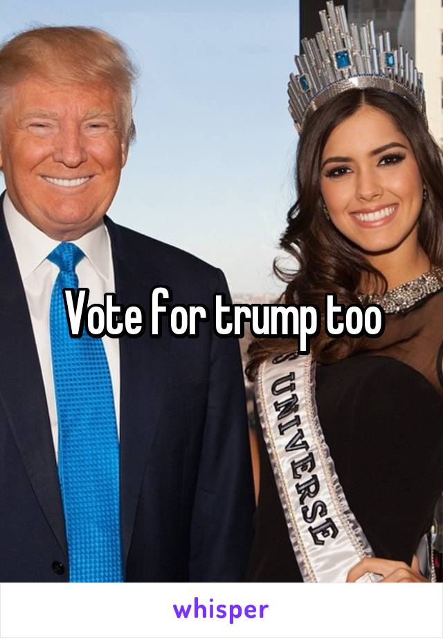 Vote for trump too