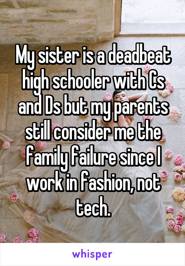 My sister is a deadbeat high schooler with Cs and Ds but my parents still consider me the family failure since I work in fashion, not tech.