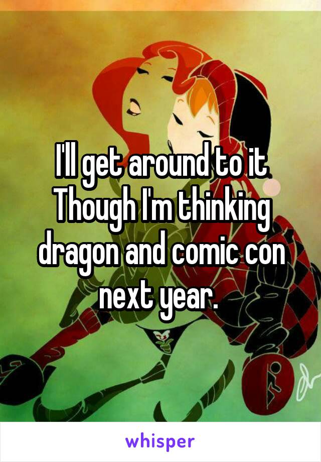 I'll get around to it
Though I'm thinking dragon and comic con next year. 