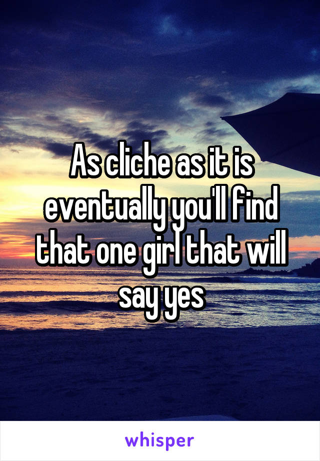 As cliche as it is eventually you'll find that one girl that will say yes