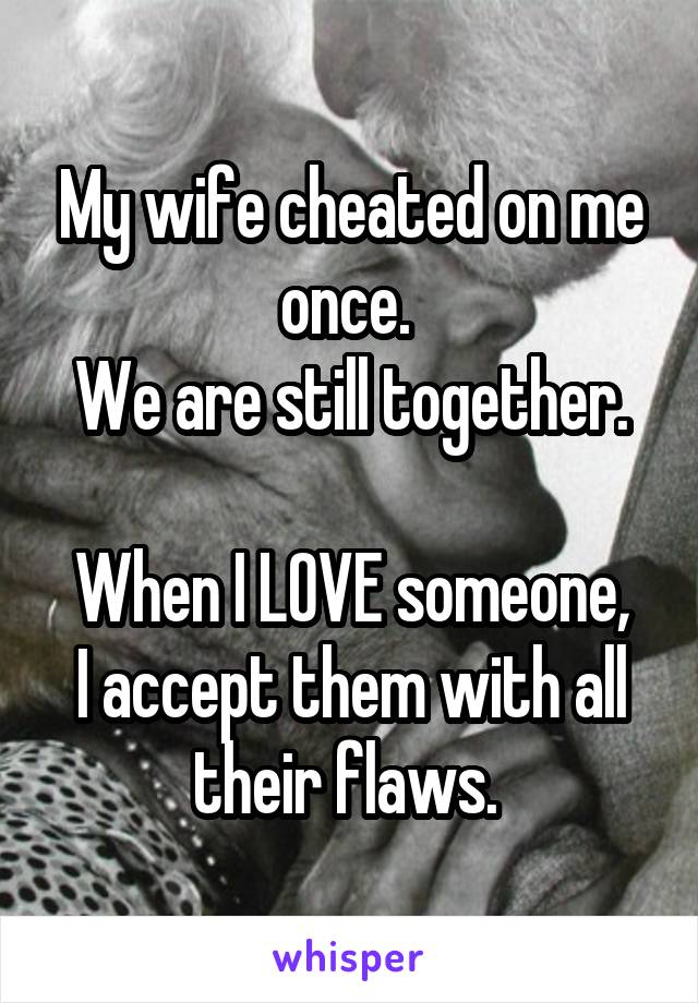 My wife cheated on me once. 
We are still together.

When I LOVE someone, I accept them with all their flaws. 