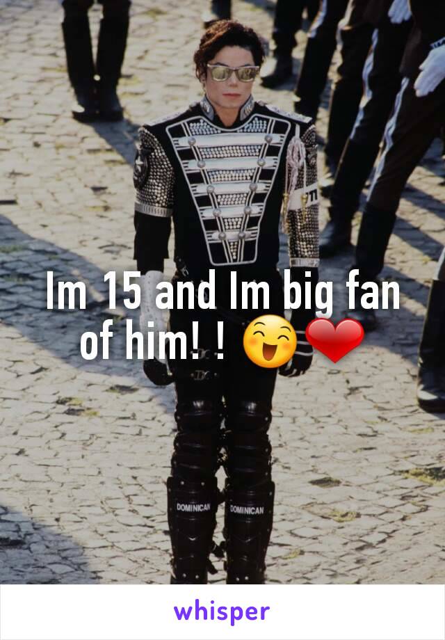 Im 15 and Im big fan of him! ! 😄❤