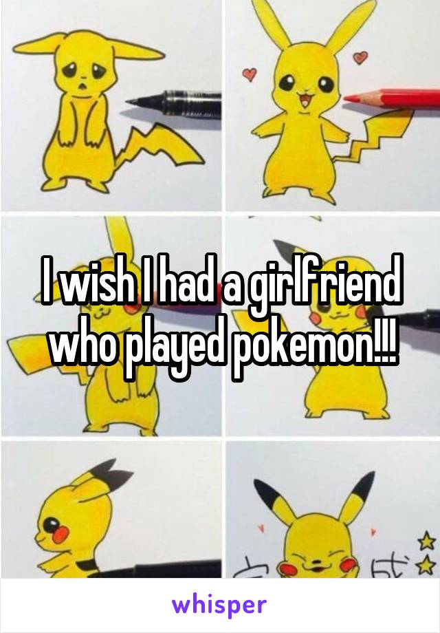 I wish I had a girlfriend who played pokemon!!!