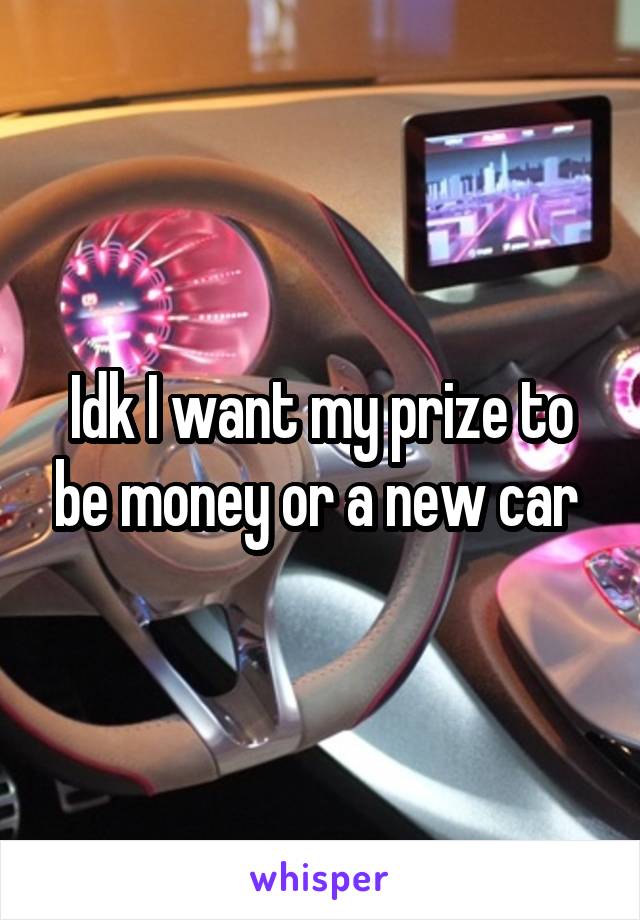 Idk I want my prize to be money or a new car 