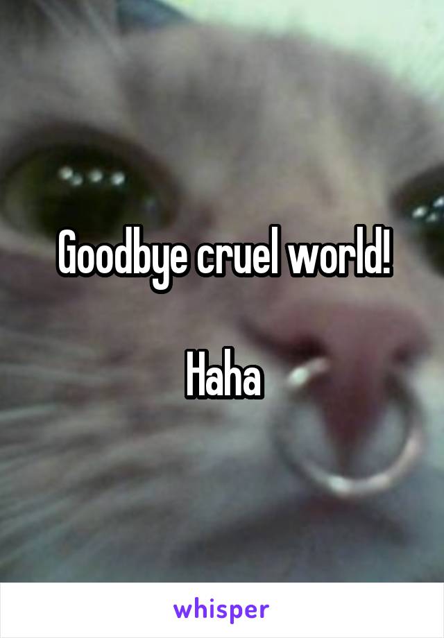 Goodbye cruel world!

Haha