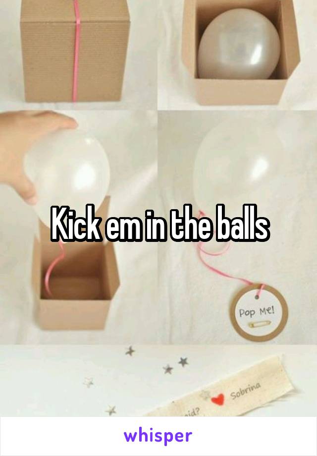 Kick em in the balls