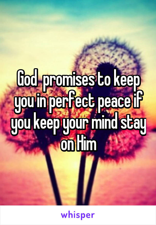 God  promises to keep you in perfect peace if you keep your mind stay on Him