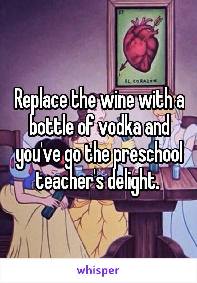Replace the wine with a bottle of vodka and you've go the preschool teacher's delight. 