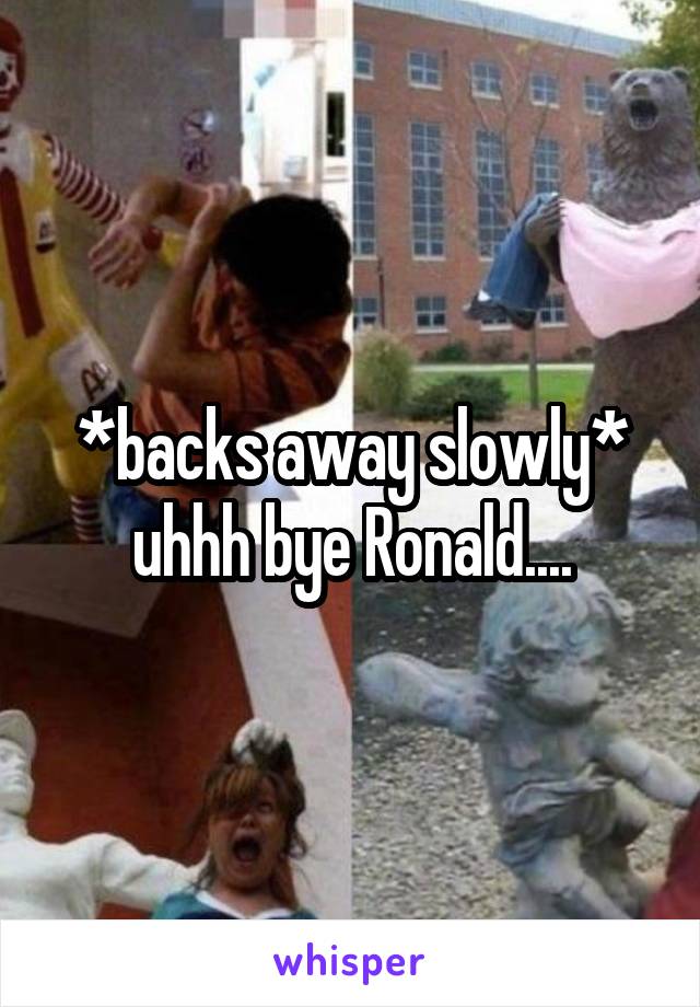 *backs away slowly* uhhh bye Ronald....