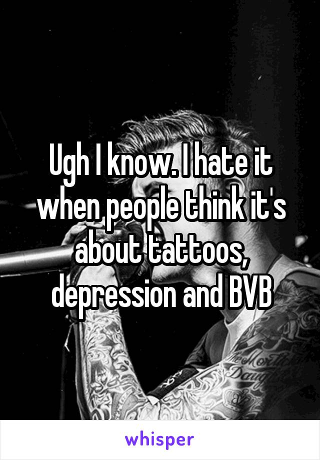 Ugh I know. I hate it when people think it's about tattoos, depression and BVB