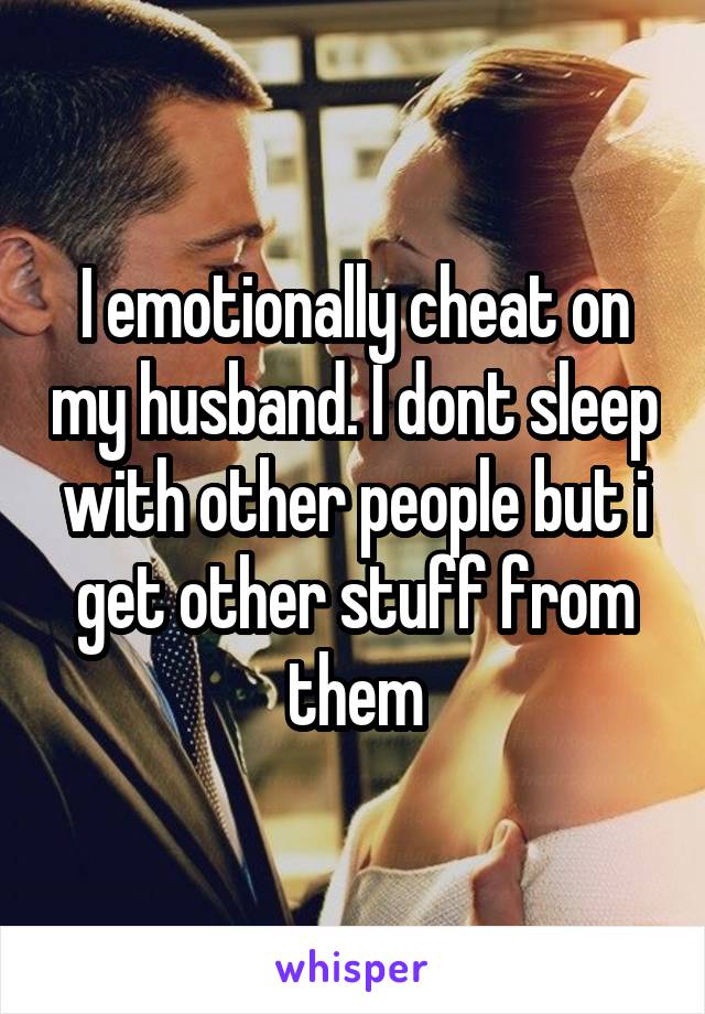 I emotionally cheat on my husband. I dont sleep with other people but i get other stuff from them