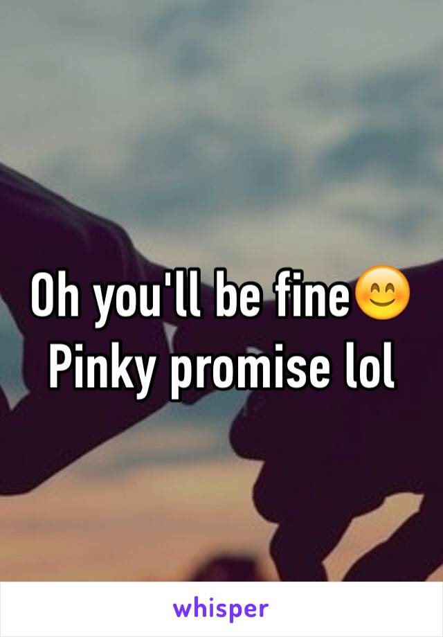 Oh you'll be fine😊 Pinky promise lol