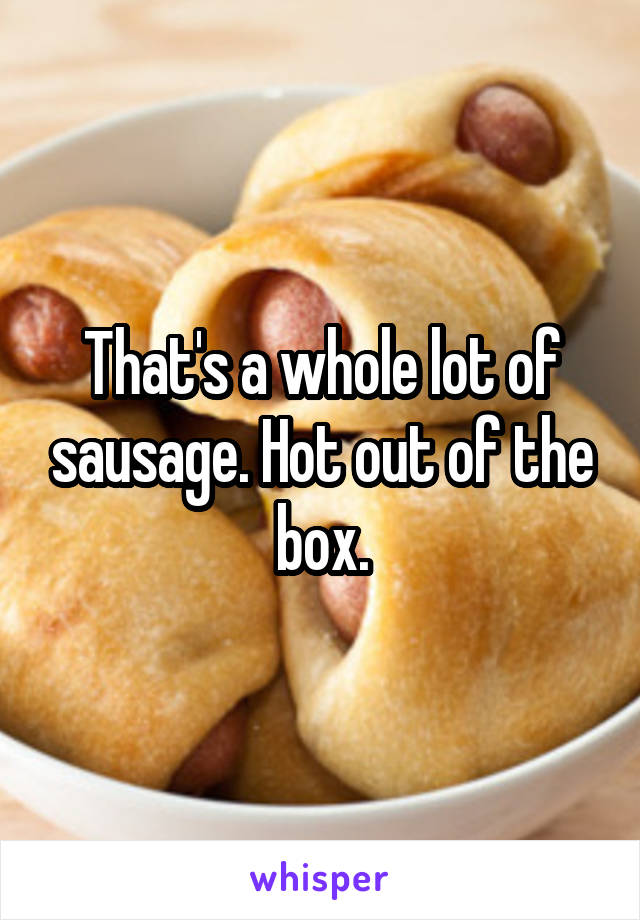 That's a whole lot of sausage. Hot out of the box.