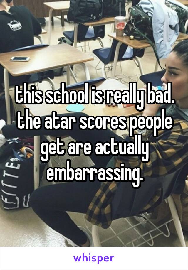 this school is really bad. the atar scores people get are actually embarrassing.