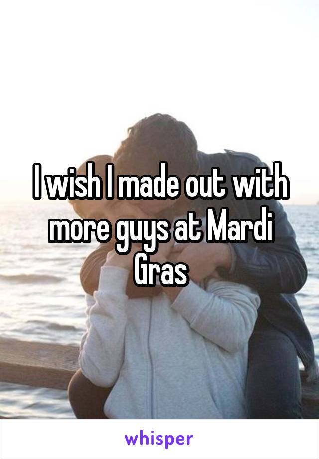 I wish I made out with more guys at Mardi Gras