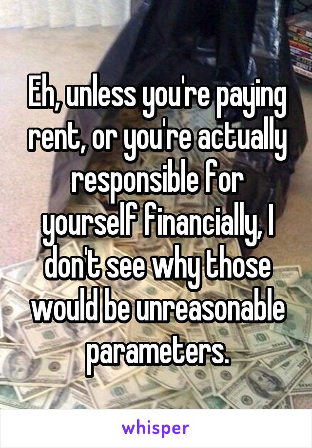 Eh, unless you're paying rent, or you're actually responsible for yourself financially, I don't see why those would be unreasonable parameters.