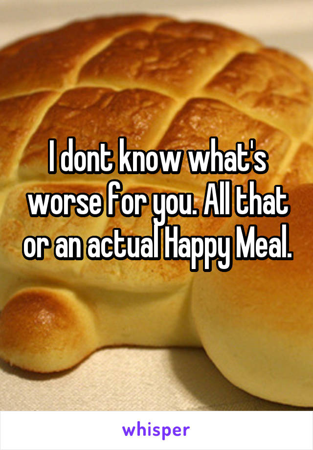 I dont know what's worse for you. All that or an actual Happy Meal. 