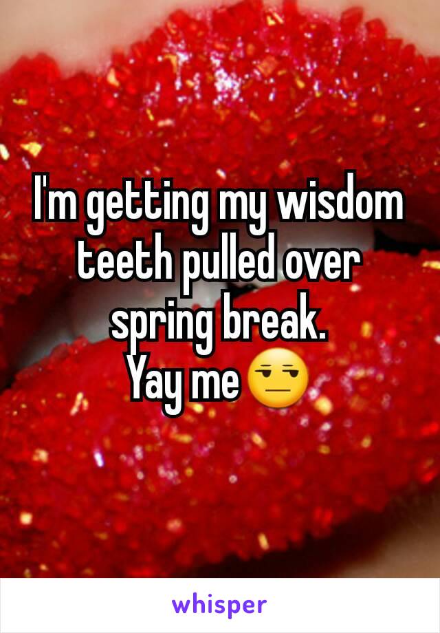 I'm getting my wisdom teeth pulled over spring break.
Yay me😒
