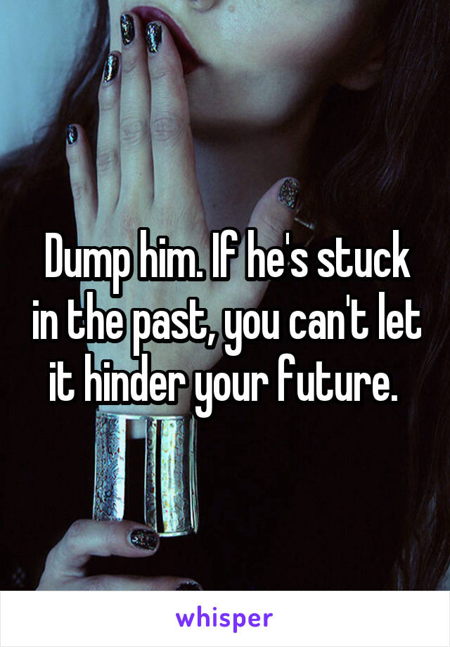 Dump him. If he's stuck in the past, you can't let it hinder your future. 