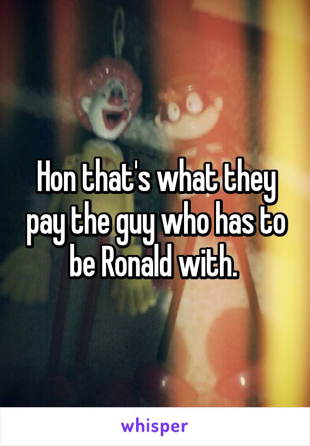 Hon that's what they pay the guy who has to be Ronald with. 