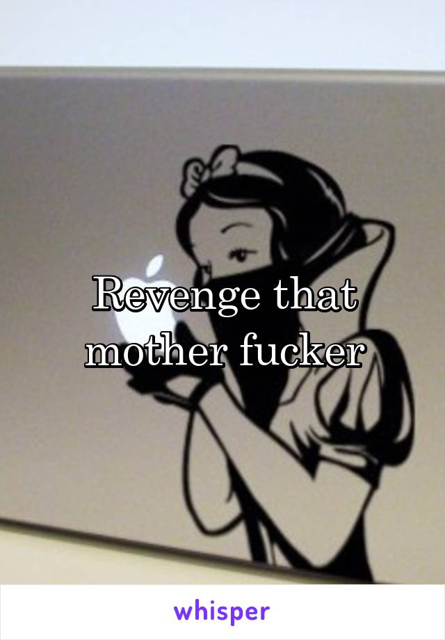 Revenge that mother fucker