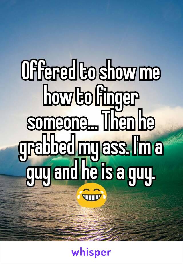 Offered to show me how to finger someone... Then he grabbed my ass. I'm a guy and he is a guy. 😂