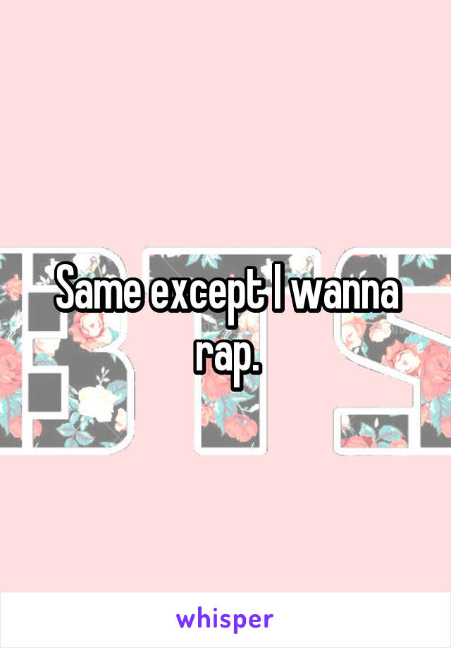 Same except I wanna rap.