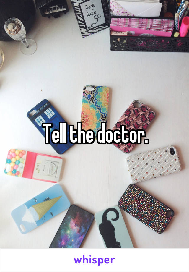 Tell the doctor.