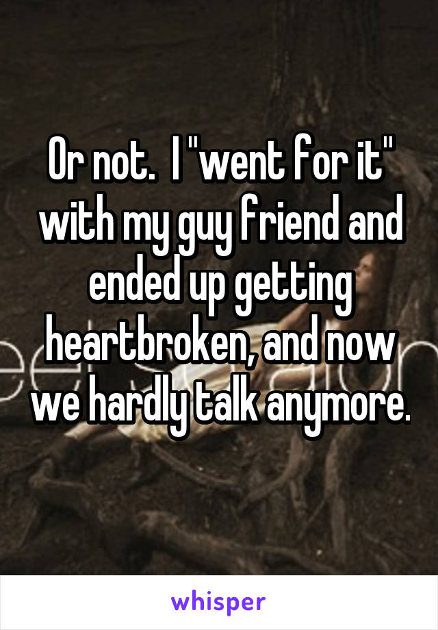 Or not.  I "went for it" with my guy friend and ended up getting heartbroken, and now we hardly talk anymore. 