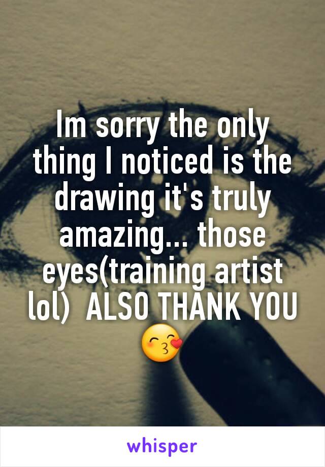 Im sorry the only thing I noticed is the drawing it's truly amazing... those eyes(training artist lol)  ALSO THANK YOU😙