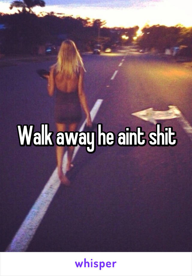 Walk away he aint shit