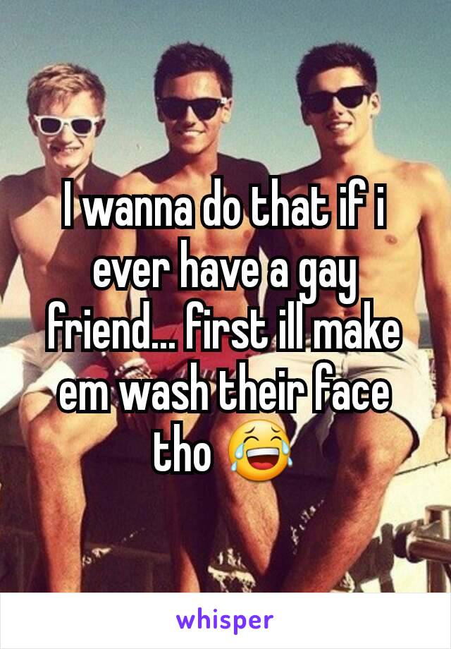 I wanna do that if i ever have a gay friend... first ill make em wash their face tho 😂