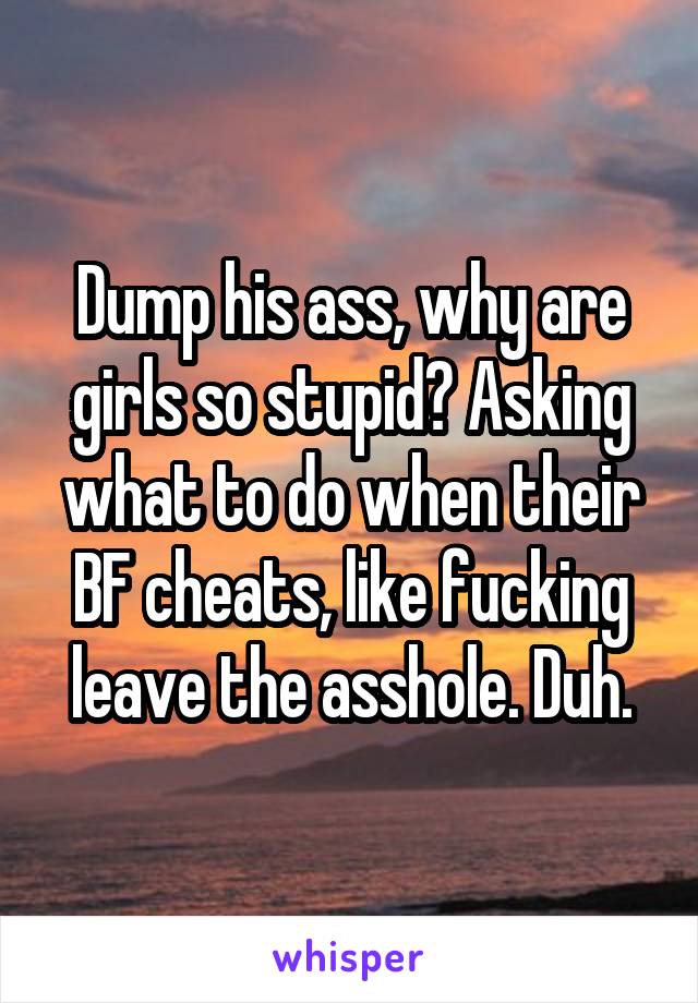 Dump his ass, why are girls so stupid? Asking what to do when their BF cheats, like fucking leave the asshole. Duh.