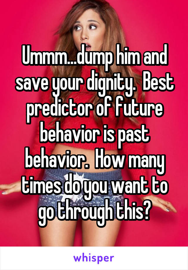 Ummm...dump him and save your dignity.  Best predictor of future behavior is past behavior.  How many times do you want to go through this?