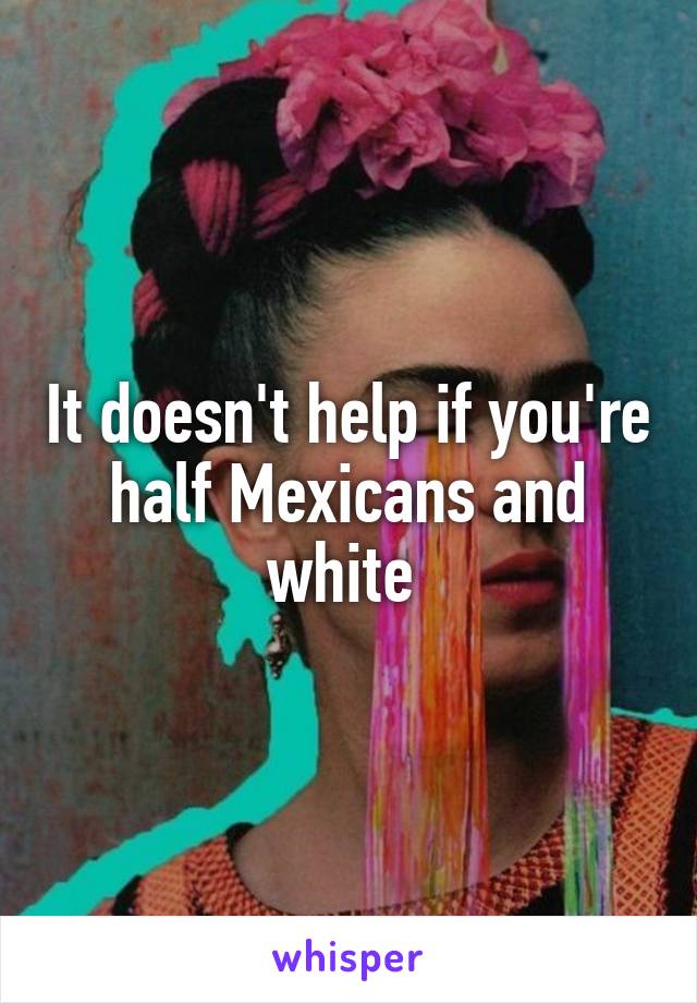 It doesn't help if you're half Mexicans and white 