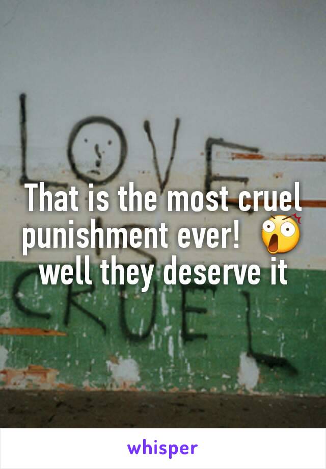 That is the most cruel punishment ever!  😲 well they deserve it