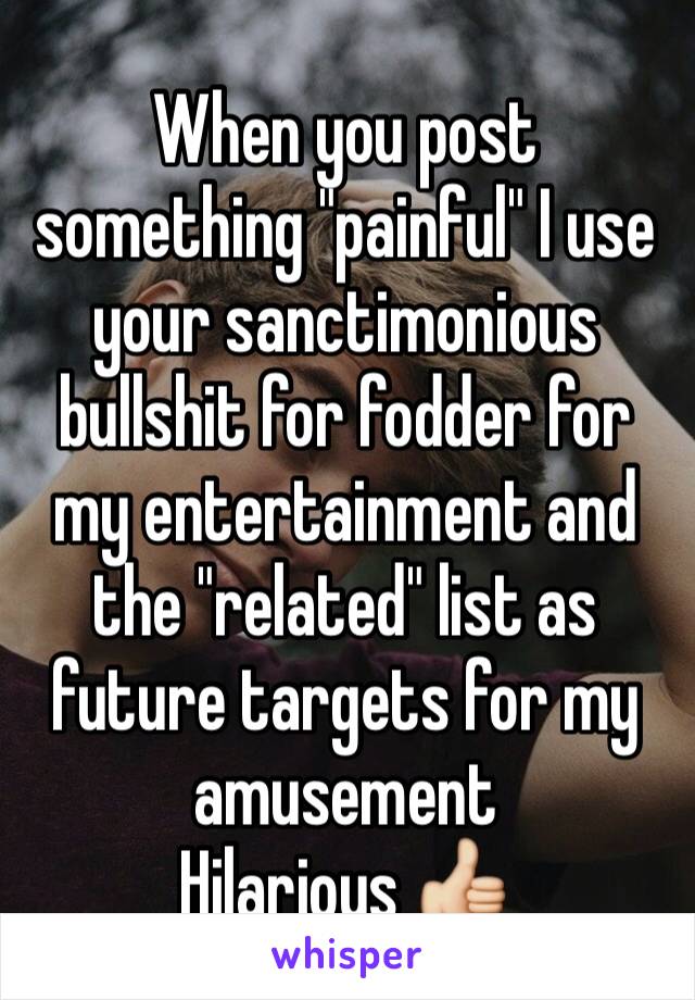 When you post something "painful" I use your sanctimonious bullshit for fodder for my entertainment and the "related" list as future targets for my amusement 
Hilarious 👍