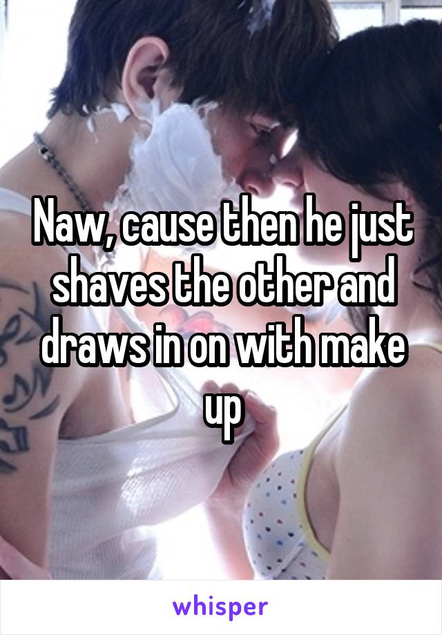 Naw, cause then he just shaves the other and draws in on with make up