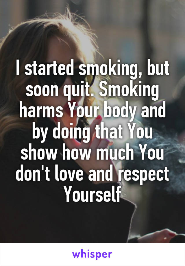 I started smoking, but soon quit. Smoking harms Your body and by doing that You show how much You don't love and respect Yourself