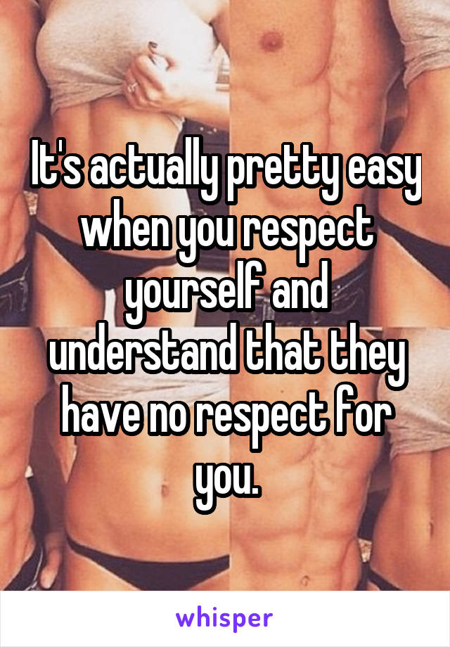 It's actually pretty easy when you respect yourself and understand that they have no respect for you.
