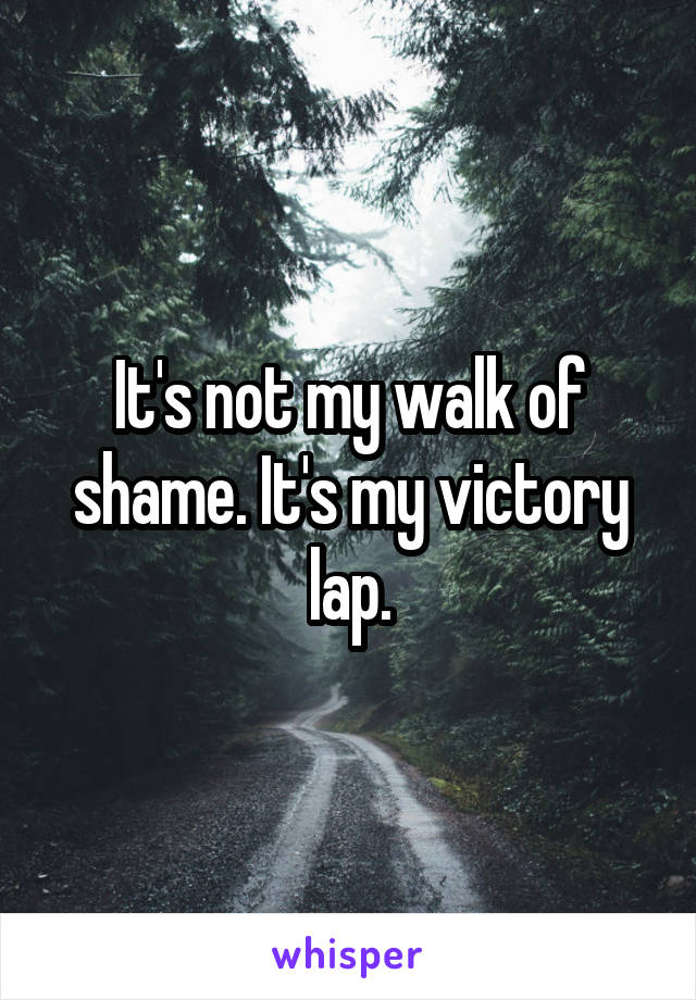 It's not my walk of shame. It's my victory lap.