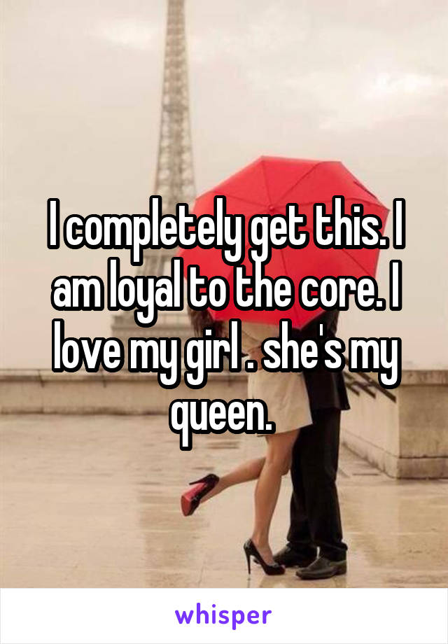 I completely get this. I am loyal to the core. I love my girl . she's my queen. 