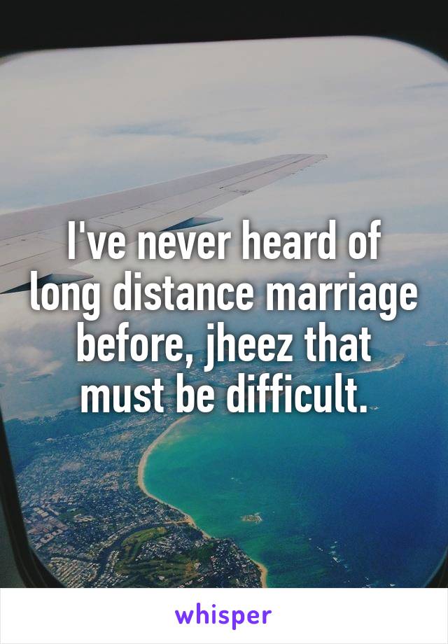 I've never heard of long distance marriage before, jheez that must be difficult.