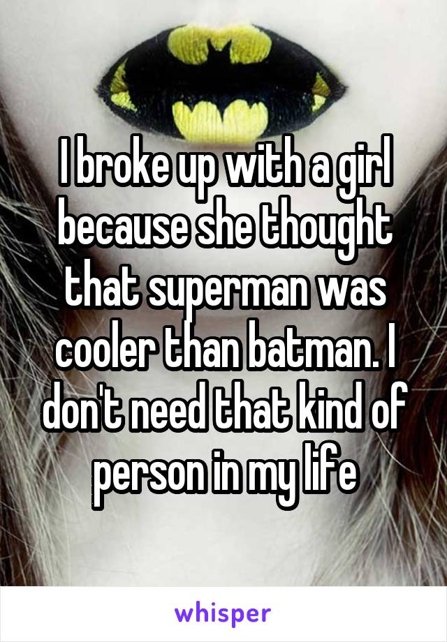 I broke up with a girl because she thought that superman was cooler than batman. I don't need that kind of person in my life