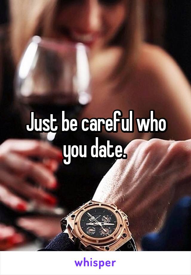 Just be careful who you date. 